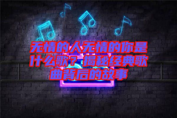 無情的人無情的你是什么歌？揭秘經(jīng)典歌曲背后的故事