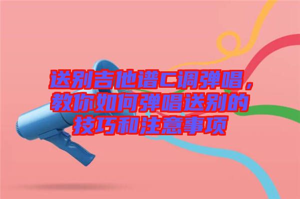 送別吉他譜C調(diào)彈唱，教你如何彈唱送別的技巧和注意事項