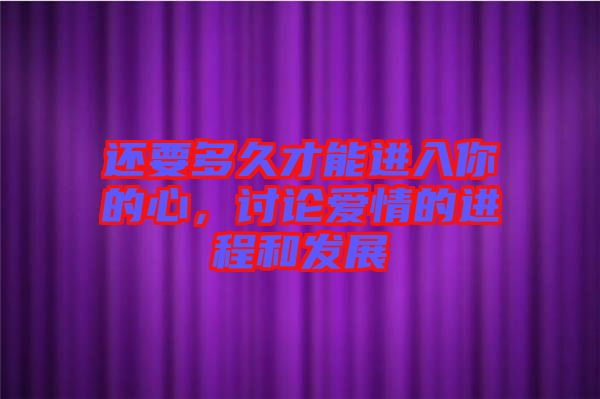 還要多久才能進(jìn)入你的心，討論愛情的進(jìn)程和發(fā)展
