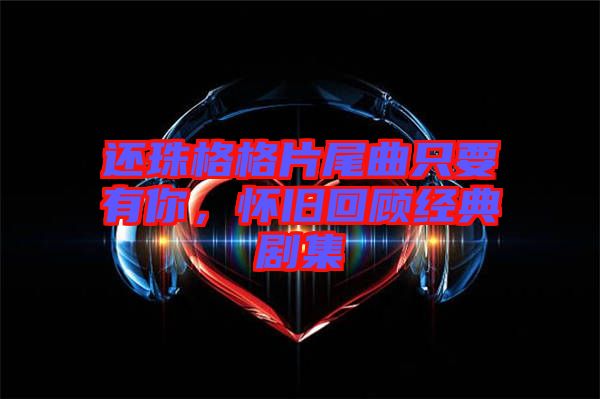 還珠格格片尾曲只要有你，懷舊回顧經(jīng)典劇集