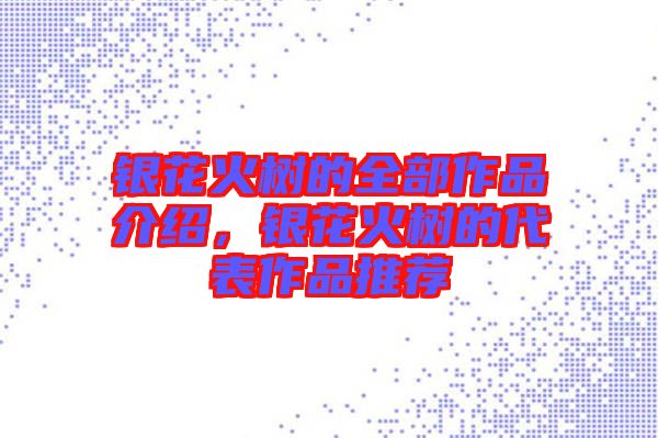 銀花火樹的全部作品介紹，銀花火樹的代表作品推薦