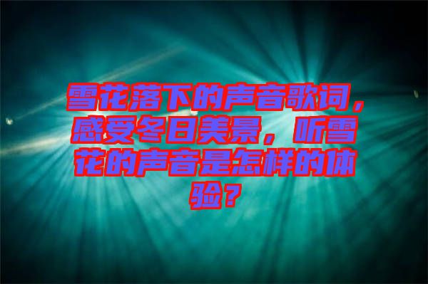 雪花落下的聲音歌詞，感受冬日美景，聽(tīng)雪花的聲音是怎樣的體驗(yàn)？