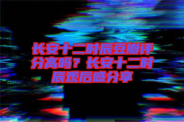 長安十二時辰豆瓣評分高嗎？長安十二時辰觀后感分享
