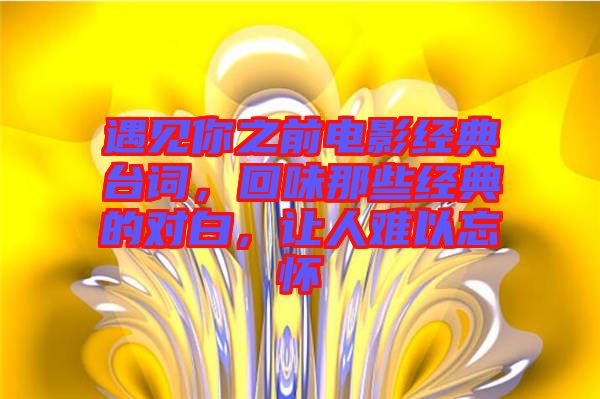遇見你之前電影經(jīng)典臺詞，回味那些經(jīng)典的對白，讓人難以忘懷