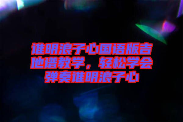 誰明浪子心國(guó)語版吉他譜教學(xué)，輕松學(xué)會(huì)彈奏誰明浪子心