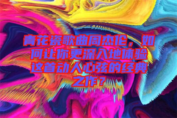 青花瓷歌曲周杰倫，如何讓你更深入地體驗(yàn)這首動(dòng)人心弦的經(jīng)典之作？