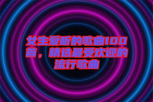 女生愛聽的歌曲100首，精選最受歡迎的流行歌曲