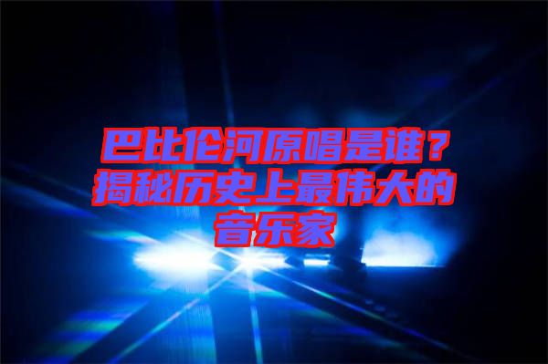 巴比倫河原唱是誰？揭秘歷史上最偉大的音樂家