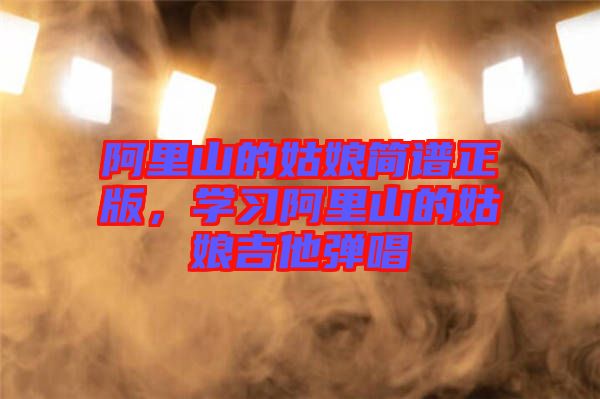 阿里山的姑娘簡譜正版，學(xué)習阿里山的姑娘吉他彈唱
