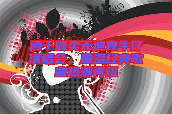 酒干倘賣無迪克牛仔演唱會，重溫經典歌曲熱潮再現(xiàn)
