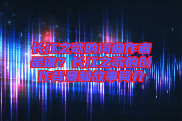 長江之歌的詞曲作者是誰？長江之歌的創(chuàng)作背景和故事簡介