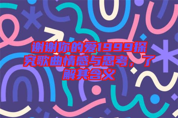 謝謝你的愛1999探究歌曲情感與思考，了解其含義