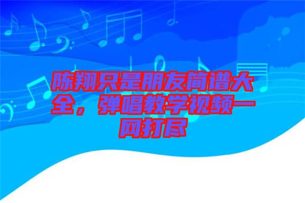 陳翔只是朋友簡譜大全，彈唱教學(xué)視頻一網(wǎng)打盡