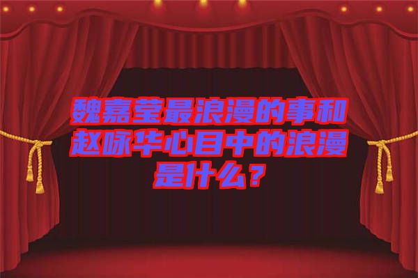 魏嘉瑩最浪漫的事和趙詠華心目中的浪漫是什么？