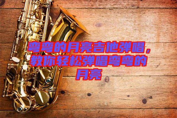 彎彎的月亮吉他彈唱，教你輕松彈唱彎彎的月亮