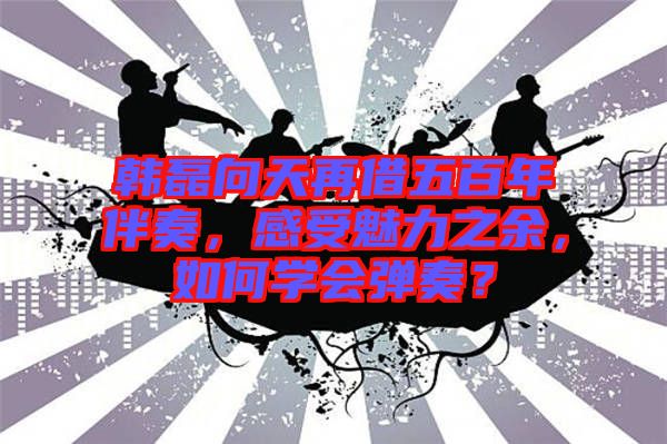 韓磊向天再借五百年伴奏，感受魅力之余，如何學會彈奏？