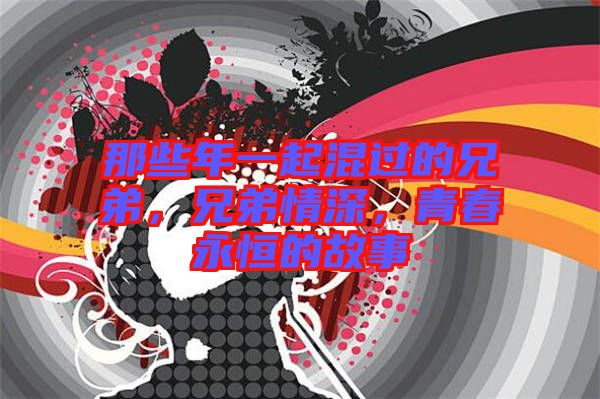 那些年一起混過的兄弟，兄弟情深，青春永恒的故事