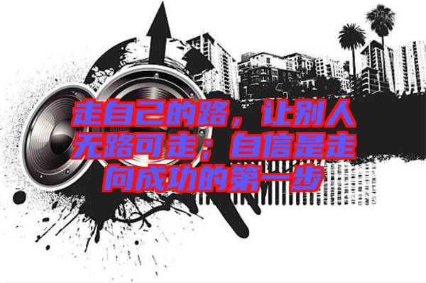 走自己的路，讓別人無路可走；自信是走向成功的第一步