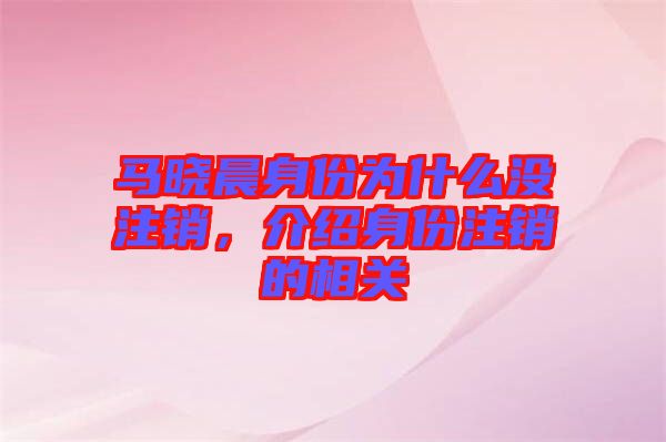 馬曉晨身份為什么沒注銷，介紹身份注銷的相關(guān)