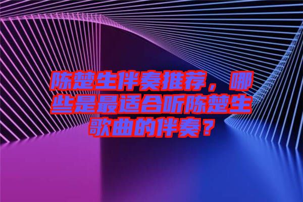 陳楚生伴奏推薦，哪些是最適合聽陳楚生歌曲的伴奏？