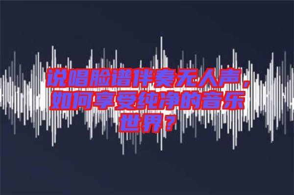 說唱臉譜伴奏無人聲，如何享受純凈的音樂世界？