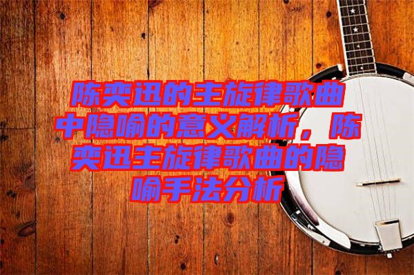 陳奕迅的主旋律歌曲中隱喻的意義解析，陳奕迅主旋律歌曲的隱喻手法分析