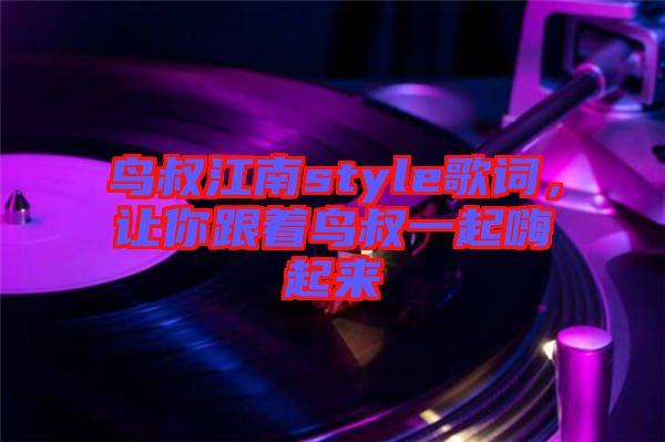 鳥(niǎo)叔江南style歌詞，讓你跟著鳥(niǎo)叔一起嗨起來(lái)