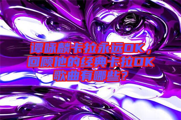 譚詠麟卡拉永遠(yuǎn)OK，回顧他的經(jīng)典卡拉OK歌曲有哪些？