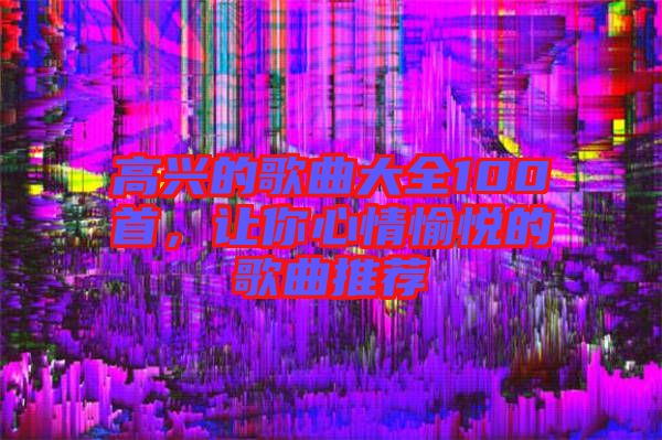 高興的歌曲大全100首，讓你心情愉悅的歌曲推薦