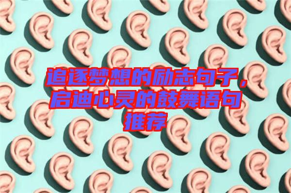 追逐夢想的勵志句子，啟迪心靈的鼓舞語句推薦