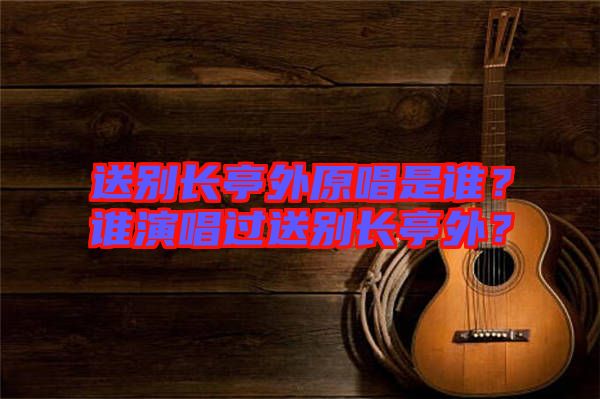 送別長亭外原唱是誰？誰演唱過送別長亭外？