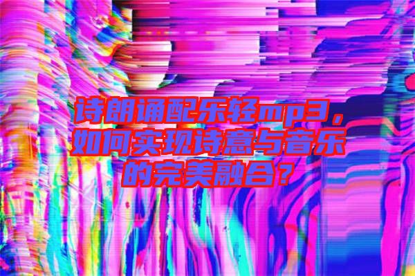 詩朗誦配樂輕mp3，如何實(shí)現(xiàn)詩意與音樂的完美融合？