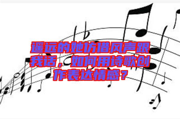 遙遠的她仿借風聲跟我話，如何用詩歌創(chuàng)作表達情感？
