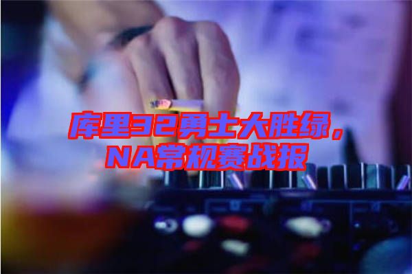庫里32勇士大勝綠，NA常規(guī)賽戰(zhàn)報(bào)