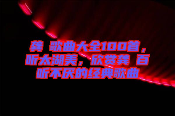 龔玥歌曲大全100首，聽太湖美，欣賞龔玥百聽不厭的經(jīng)典歌曲