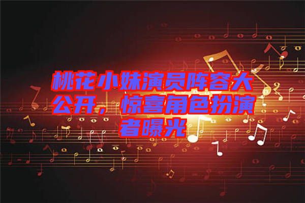 桃花小妹演員陣容大公開，驚喜角色扮演者曝光