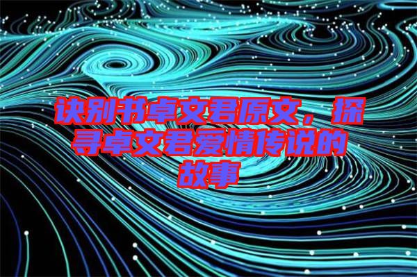 訣別書卓文君原文，探尋卓文君愛情傳說的故事