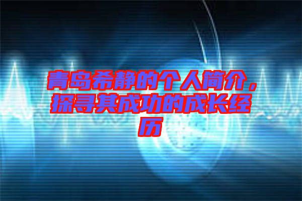 青島希靜的個人簡介，探尋其成功的成長經(jīng)歷