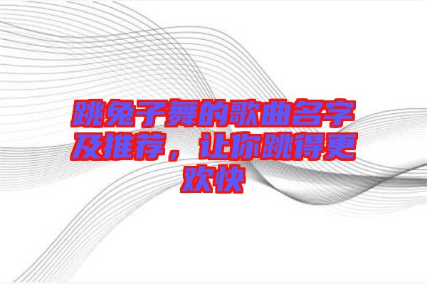 跳兔子舞的歌曲名字及推薦，讓你跳得更歡快