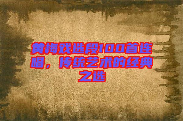 黃梅戲選段100首連唱，傳統(tǒng)藝術(shù)的經(jīng)典之選