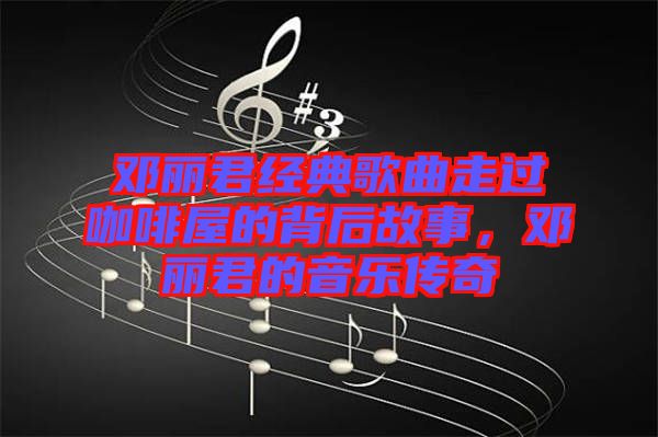 鄧麗君經(jīng)典歌曲走過(guò)咖啡屋的背后故事，鄧麗君的音樂(lè)傳奇