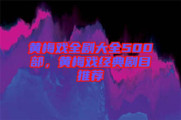 黃梅戲全劇大全500部，黃梅戲經(jīng)典劇目推薦