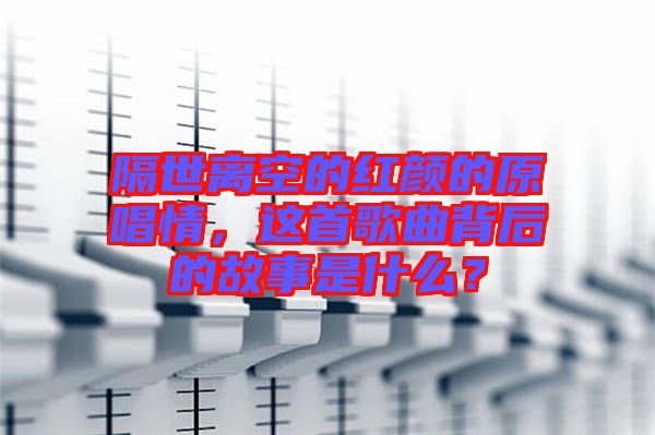 隔世離空的紅顏的原唱情，這首歌曲背后的故事是什么？