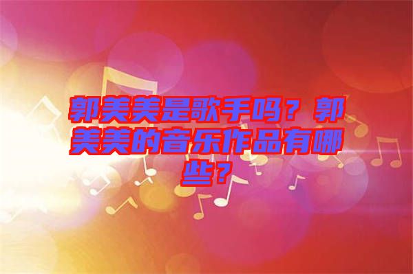 郭美美是歌手嗎？郭美美的音樂作品有哪些？