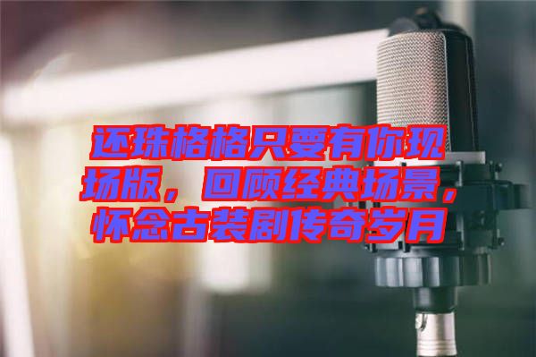 還珠格格只要有你現(xiàn)場版，回顧經(jīng)典場景，懷念古裝劇傳奇歲月
