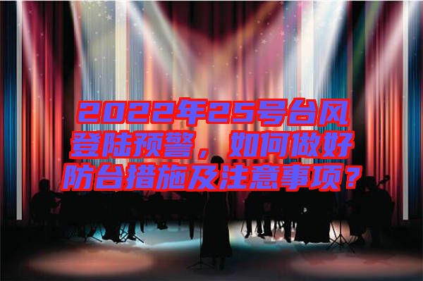 2022年25號臺風(fēng)登陸預(yù)警，如何做好防臺措施及注意事項？