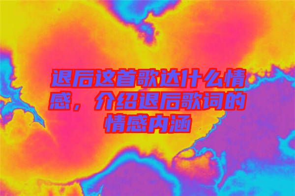 退后這首歌達什么情感，介紹退后歌詞的情感內(nèi)涵