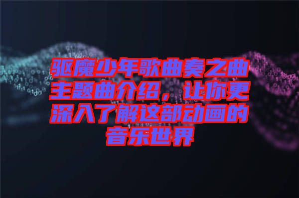 驅(qū)魔少年歌曲奏之曲主題曲介紹，讓你更深入了解這部動畫的音樂世界