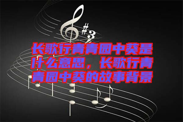長歌行青青園中葵是什么意思，長歌行青青園中葵的故事背景