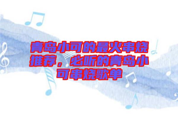 青島小可的最火串燒推薦，必聽的青島小可串燒歌單